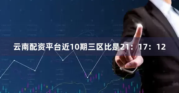 云南配资平台近10期三区比是21:17:12