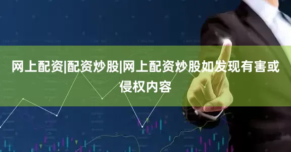 网上配资|配资炒股|网上配资炒股如发现有害或侵权内容