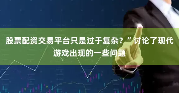 股票配资交易平台只是过于复杂？”讨论了现代游戏出现的一些问题