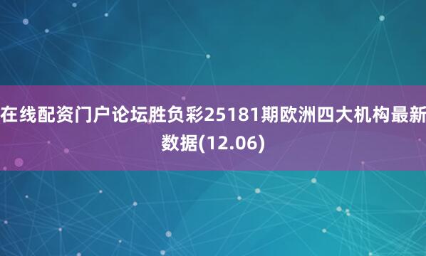 在线配资门户论坛胜负彩25181期欧洲四大机构最新数据(12.06)