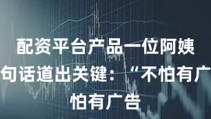 配资平台产品一位阿姨一句话道出关键:“不怕有广告