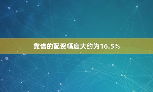靠谱的配资幅度大约为16.5%