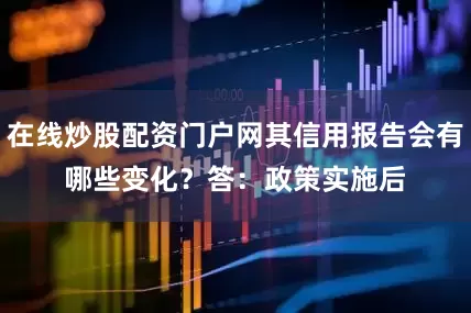 在线炒股配资门户网其信用报告会有哪些变化？　　答：政策实施后