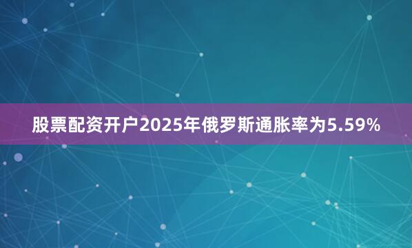 股票配资开户2025年俄罗斯通胀率为5.59%