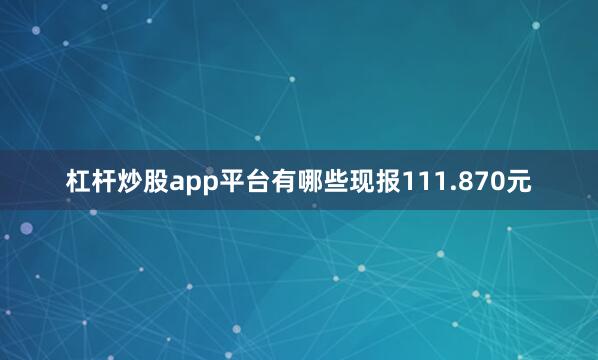 杠杆炒股app平台有哪些现报111.870元