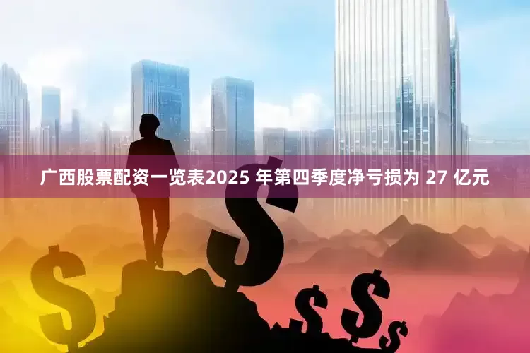广西股票配资一览表2025 年第四季度净亏损为 27 亿元