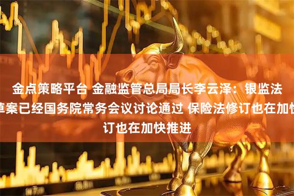 金点策略平台 金融监管总局局长李云泽：银监法修订草案已经国务院常务会议讨论通过 保险法修订也在加快推进