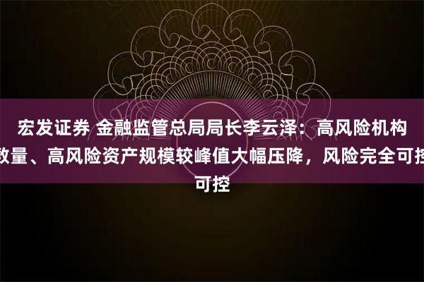 宏发证券 金融监管总局局长李云泽：高风险机构数量、高风险资产规模较峰值大幅压降，风险完全可控