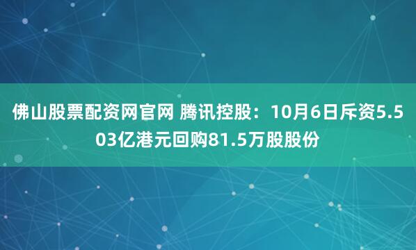 佛山股票配资网官网 腾讯控股：10月6日斥资5.503亿港元回购81.5万股股份