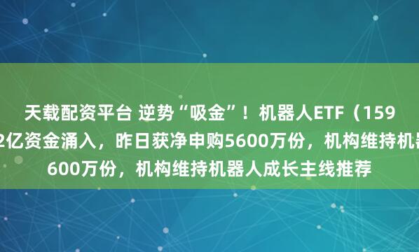 天载配资平台 逆势“吸金”！机器人ETF（159770）近4日获2.2亿资金涌入，昨日获净申购5600万份，机构维持机器人成长主线推荐
