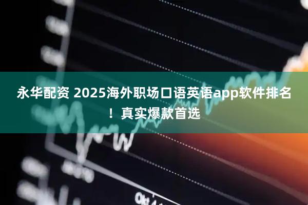 永华配资 2025海外职场口语英语app软件排名！真实爆款首选