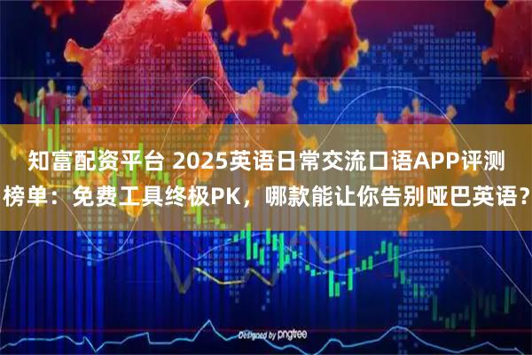 知富配资平台 2025英语日常交流口语APP评测榜单：免费工具终极PK，哪款能让你告别哑巴英语？