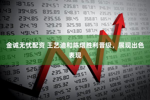 金诚无忧配资 王艺迪和陈熠胜利晋级，展现出色表现