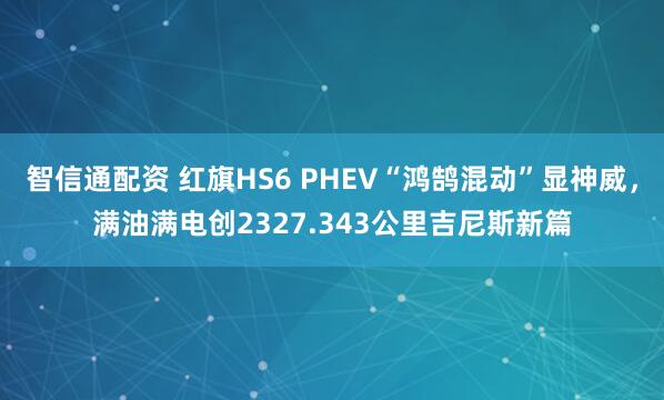 智信通配资 红旗HS6 PHEV“鸿鹄混动”显神威，满油满电创2327.343公里吉尼斯新篇
