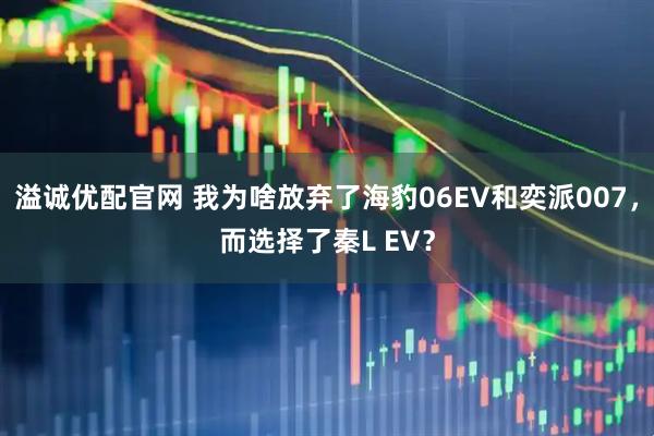 溢诚优配官网 我为啥放弃了海豹06EV和奕派007，而选择了秦L EV？