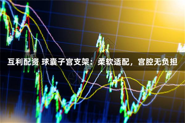互利配资 球囊子宫支架：柔软适配，宫腔无负担