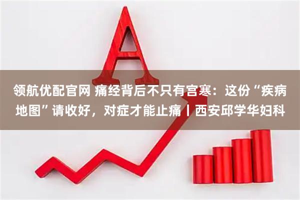 领航优配官网 痛经背后不只有宫寒：这份“疾病地图”请收好，对症才能止痛丨西安邱学华妇科