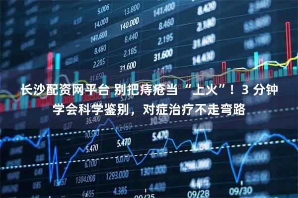 长沙配资网平台 别把痔疮当 “上火”！3 分钟学会科学鉴别，对症治疗不走弯路