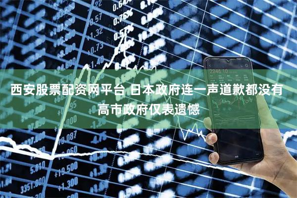 西安股票配资网平台 日本政府连一声道歉都没有 高市政府仅表遗憾