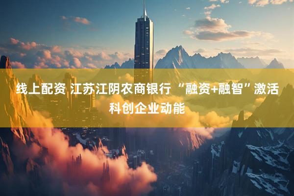 线上配资 江苏江阴农商银行 “融资+融智”激活科创企业动能
