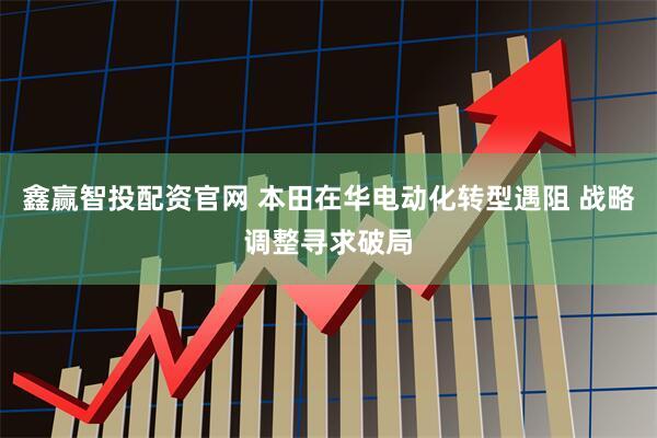 鑫赢智投配资官网 本田在华电动化转型遇阻 战略调整寻求破局