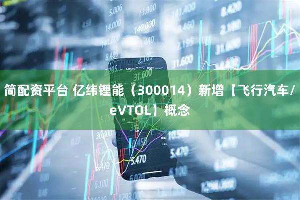 简配资平台 亿纬锂能（300014）新增【飞行汽车/eVTOL】概念