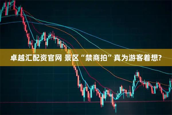 卓越汇配资官网 景区“禁商拍”真为游客着想?