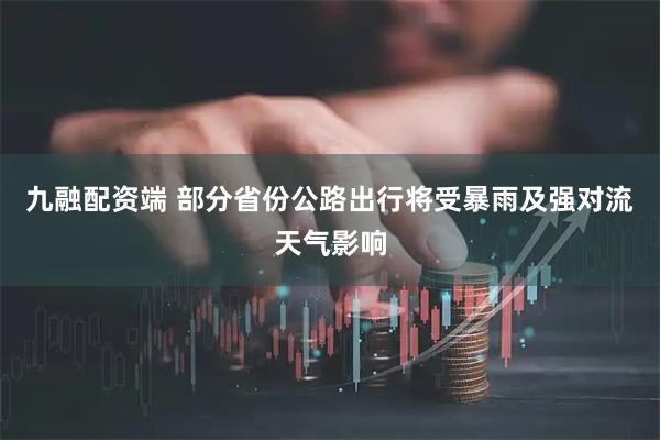 九融配资端 部分省份公路出行将受暴雨及强对流天气影响