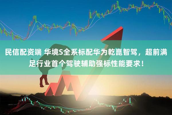民信配资端 华境S全系标配华为乾崑智驾，超前满足行业首个驾驶辅助强标性能要求！
