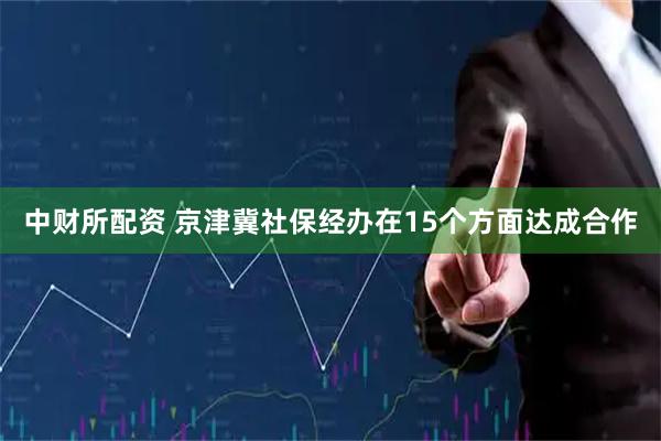 中财所配资 京津冀社保经办在15个方面达成合作