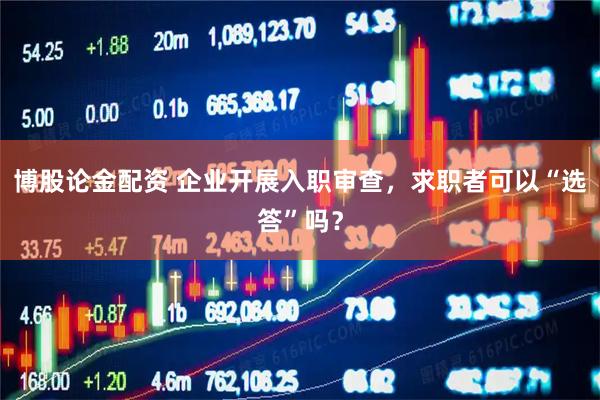 博股论金配资 企业开展入职审查，求职者可以“选答”吗？