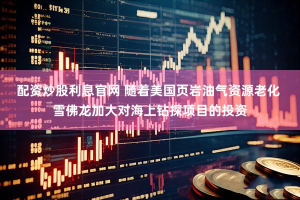 配资炒股利息官网 随着美国页岩油气资源老化 雪佛龙加大对海上钻探项目的投资