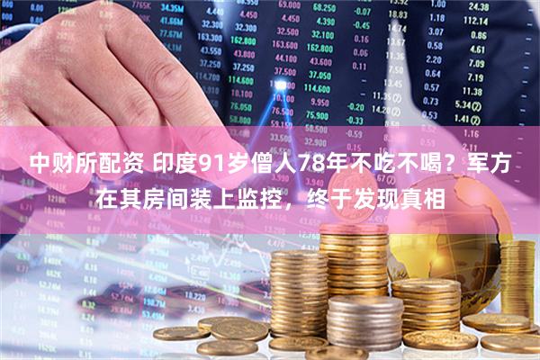 中财所配资 印度91岁僧人78年不吃不喝？军方在其房间装上监控，终于发现真相