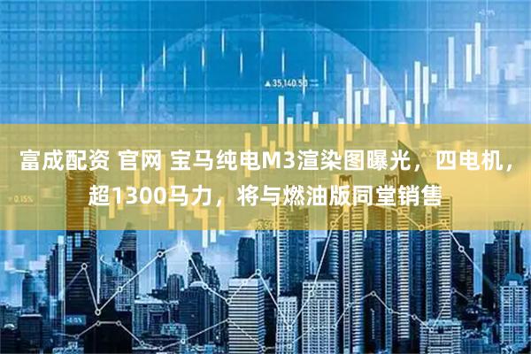 富成配资 官网 宝马纯电M3渲染图曝光，四电机，超1300马力，将与燃油版同堂销售