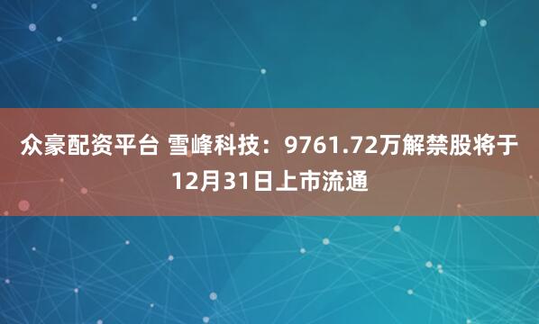 众豪配资平台 雪峰科技：9761.72万解禁股将于12月31日上市流通