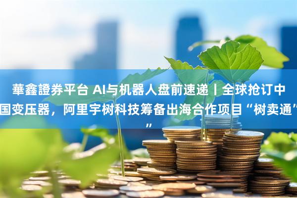 華鑫證券平台 AI与机器人盘前速递丨全球抢订中国变压器，阿里宇树科技筹备出海合作项目“树卖通”
