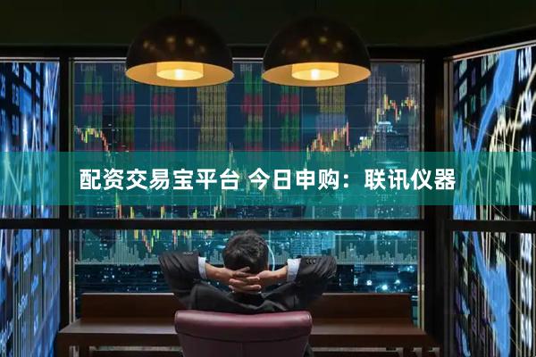 配资交易宝平台 今日申购：联讯仪器