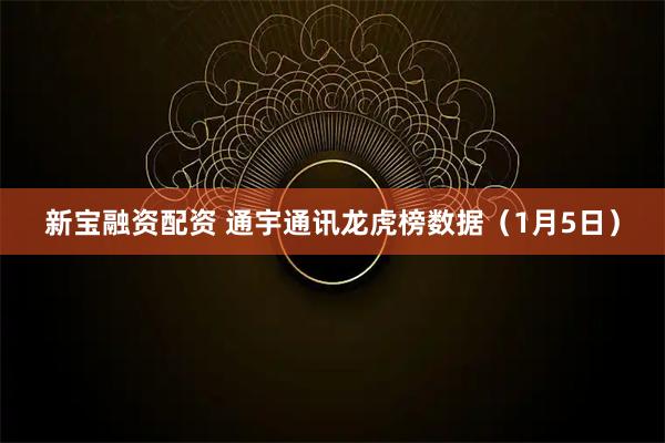 新宝融资配资 通宇通讯龙虎榜数据（1月5日）