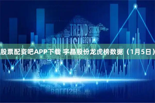 股票配资吧APP下载 宇晶股份龙虎榜数据（1月5日）
