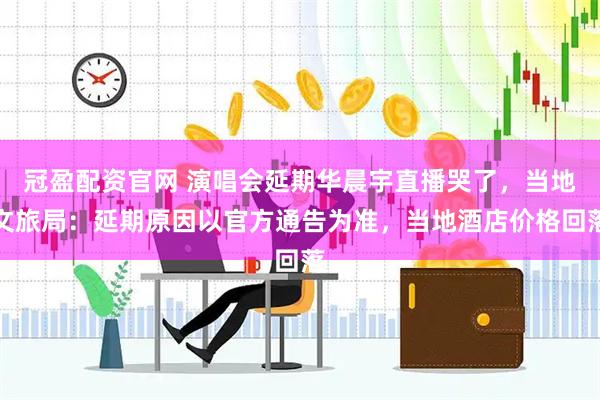 冠盈配资官网 演唱会延期华晨宇直播哭了，当地文旅局：延期原因以官方通告为准，当地酒店价格回落