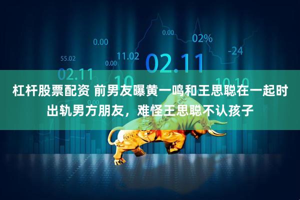 杠杆股票配资 前男友曝黄一鸣和王思聪在一起时出轨男方朋友，难怪王思聪不认孩子