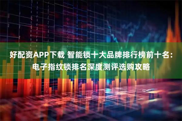 好配资APP下载 智能锁十大品牌排行榜前十名：电子指纹锁排名深度测评选购攻略