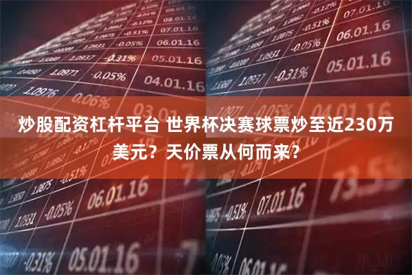 炒股配资杠杆平台 世界杯决赛球票炒至近230万美元？天价票从何而来？