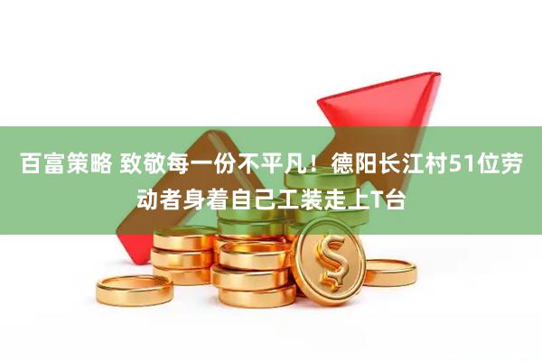 百富策略 致敬每一份不平凡！德阳长江村51位劳动者身着自己工装走上T台