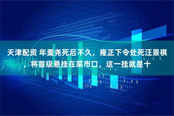 天津配资 年羹尧死后不久，雍正下令处死汪景祺，将首级悬挂在菜市口，这一挂就是十