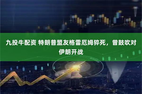 九投牛配资 特朗普盟友格雷厄姆猝死，曾鼓吹对伊朗开战