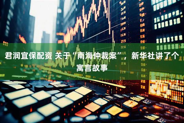 君润宜保配资 关于“南海仲裁案”，新华社讲了个寓言故事