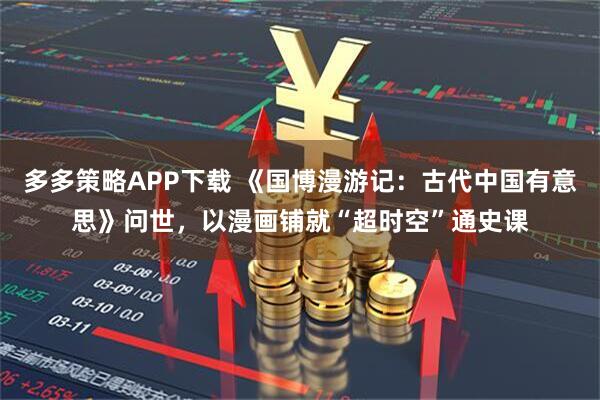 多多策略APP下载 《国博漫游记：古代中国有意思》问世，以漫画铺就“超时空”通史课