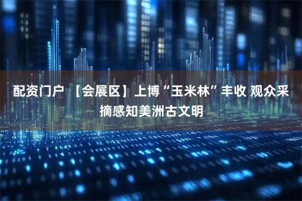 配资门户 【会展区】上博“玉米林”丰收 观众采摘感知美洲古文明