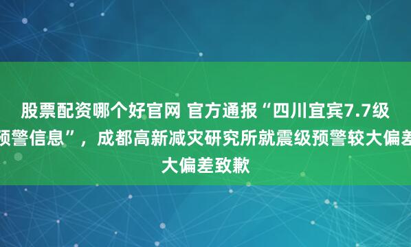 股票配资哪个好官网 官方通报“四川宜宾7.7级地震预警信息”，成都高新减灾研究所就震级预警较大偏差致歉